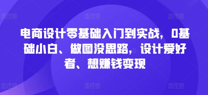 电商设计零基础入门到实战，0基础小白、做图没思路，设计爱好者、想赚钱变现-创薯资源