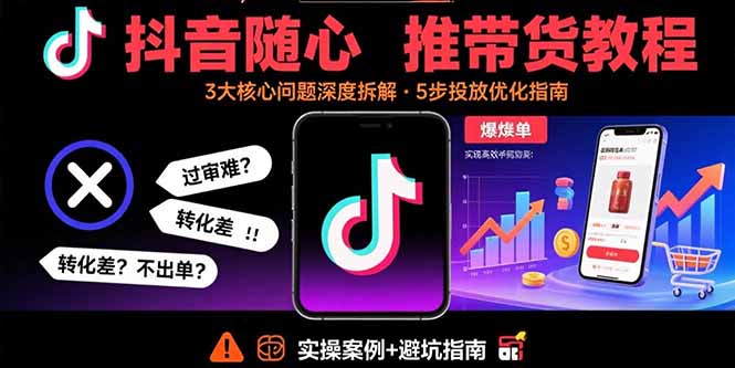 抖音随心推带货教程：拆解过审难/转化差/不出单 等常见问题 实现高效带货-创薯资源