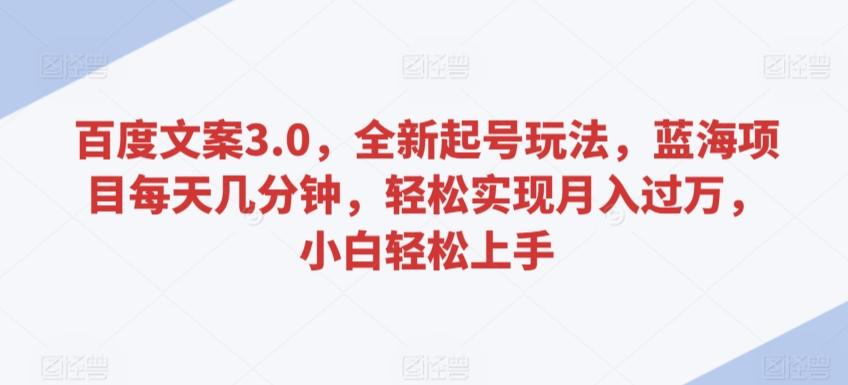 百度文案3.0，全新起号玩法，蓝海项目每天几分钟，轻松实现月入过万，小白轻松上手【揭秘】-创薯资源