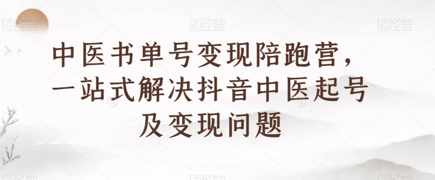 中医书单号变现陪跑营，一站式解决抖音中医起号及变现问题-创薯资源