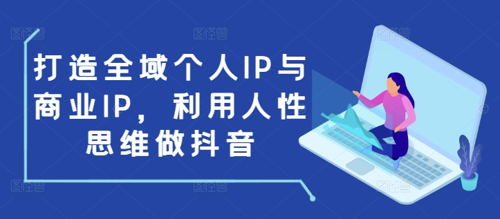 打造全域个人IP与商业IP，利用人性思维做抖音-创薯资源