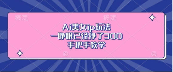 Ai美女ip玩法，一睁眼已经挣了3张，手把手教学【揭秘】-创薯资源