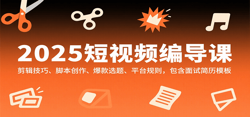 2025短视频编导课，剪辑技巧、脚本创作、爆款选题、平台规则，包含面试简历模板-创薯资源