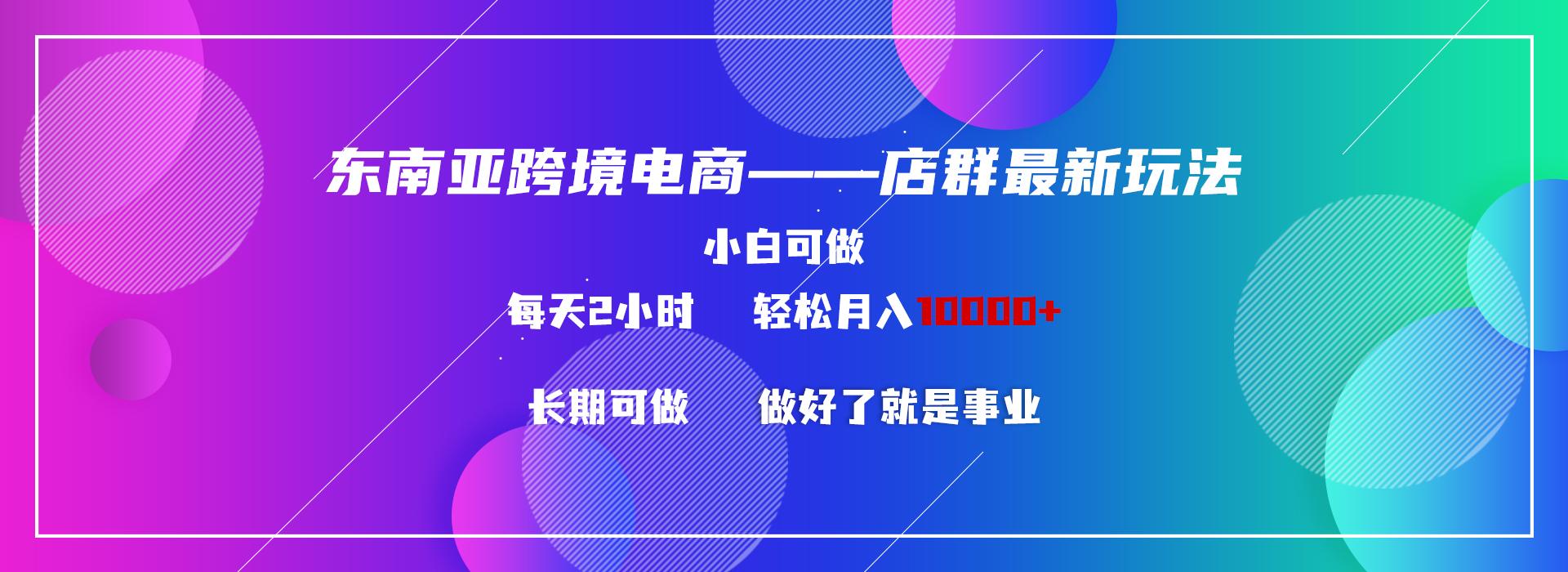 东南亚跨境电商店群新玩法2—小白每天两小时 轻松10000+-创薯资源