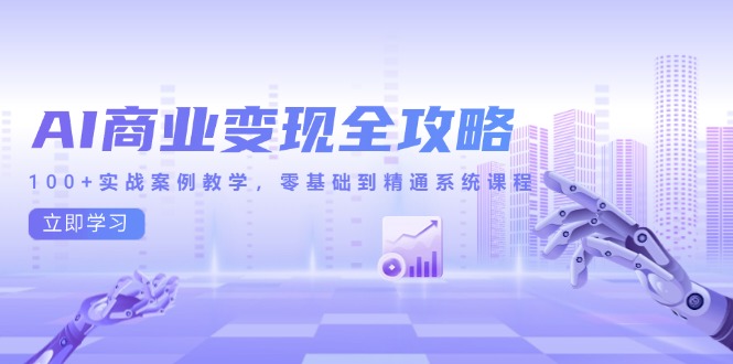 AI商业变现全攻略，100+实战案例教学，零基础到精通系统课程-创薯资源