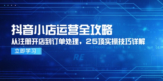抖音小店运营全攻略，从注册开店到订单处理，25项实操技巧详解-创薯资源