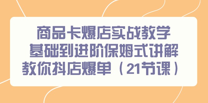 商品卡爆店实战教学，基础到进阶保姆式讲解教你抖店爆单(21节课)-创薯资源