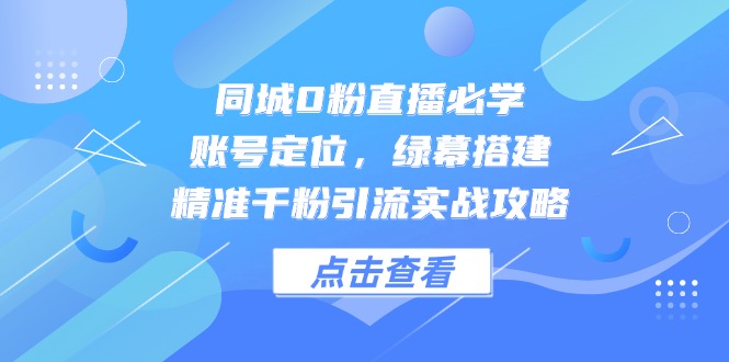 同城0粉直播必学，账号定位，绿幕搭建，精准千粉引流实战攻略-创薯资源