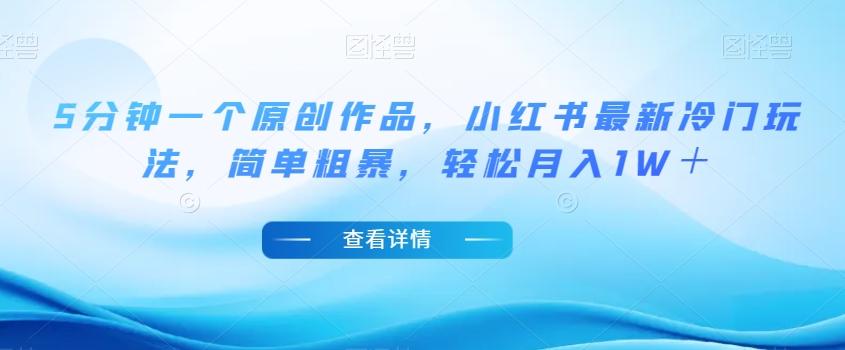 5分钟一个原创作品，小红书最新冷门玩法，简单粗暴，轻松月入1W＋【揭秘】-创薯资源