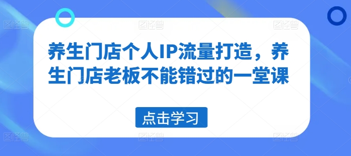 养生门店个人IP流量打造，养生门店老板不能错过的一堂课-创薯资源