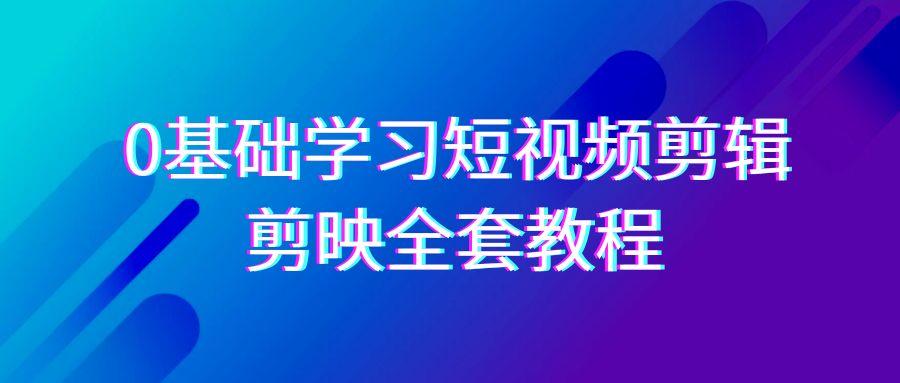 0基础系统学习短视频剪辑，剪映全套33节教程，全面覆盖剪辑功能-创薯资源