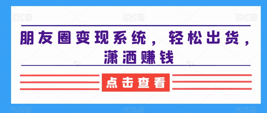 朋友圈变现系统，轻松出货，潇洒赚钱-创薯资源
