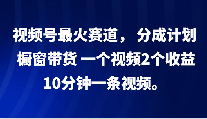 视频号最火赛道， 分成计划， 橱窗带货，一个视频2个收益，10分钟一条视频。-创薯资源