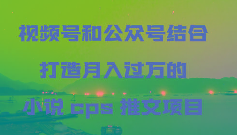 视频号和公众号结合打造月入过万的小说cps推文项目-创薯资源