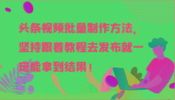 头条视频批量制作方法，坚持跟着教程去发布就一定能拿到结果！-创薯资源
