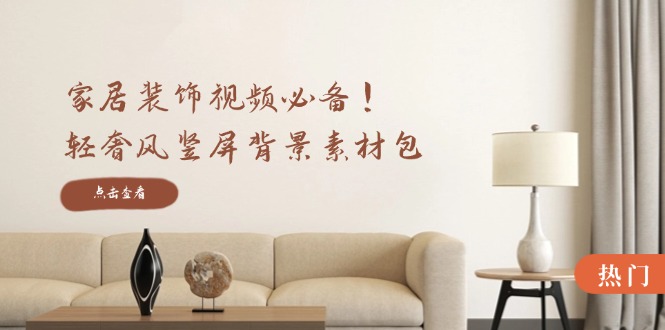 家居装饰视频必备！轻奢风竖屏背景素材包，含清晰、中间虚化、全屏虚化-创薯资源