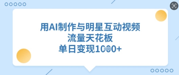 用AI制作与明星互动视频，流量天花板，单日变现多张-创薯资源