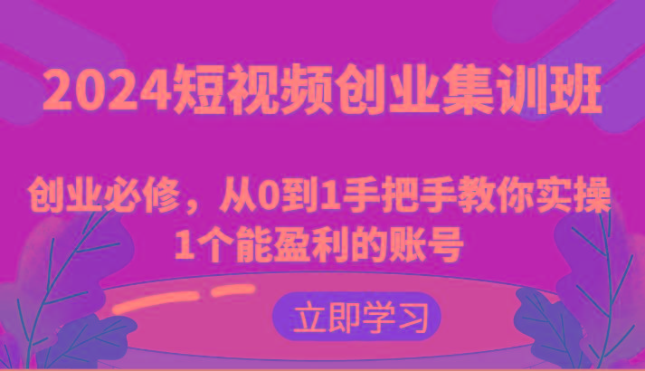 2024短视频创业集训班：创业必修，从0到1手把手教你实操1个能盈利的账号-创薯资源