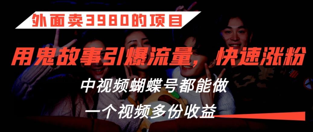 外面卖3980的项目，鬼故事引爆流量打法，中视频、蝴蝶号都能做，一个视频多份收益【揭秘】-创薯资源