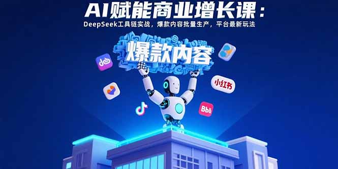 AI赋能商业增长课：DeepSeek工具链实战，爆款内容批量生产，平台最新玩法-创薯资源