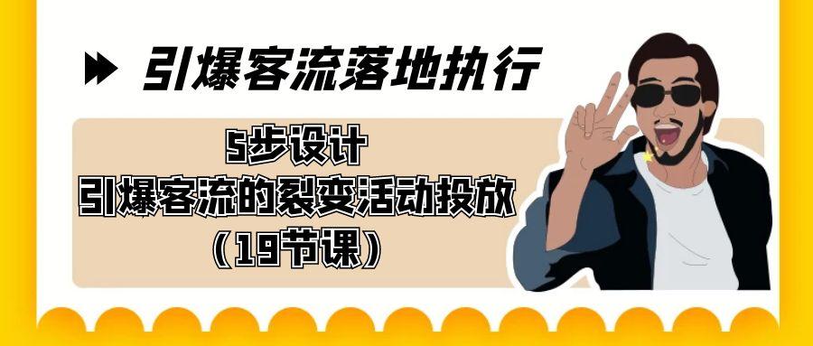 引爆-客流落地执行，5步设计引爆客流的裂变活动投放(19节课)-创薯资源