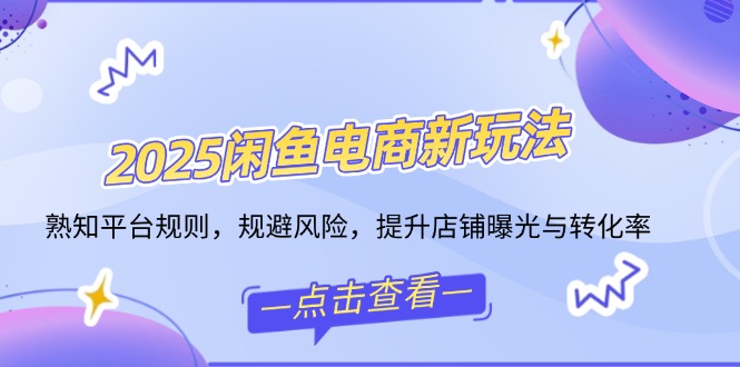 2025闲鱼电商新玩法，熟知平台规则，规避风险，提升店铺曝光与转化率-创薯资源
