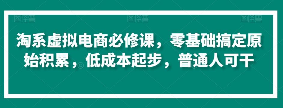 淘系虚拟电商必修课，零基础搞定原始积累，低成本起步，普通人可干-创薯资源