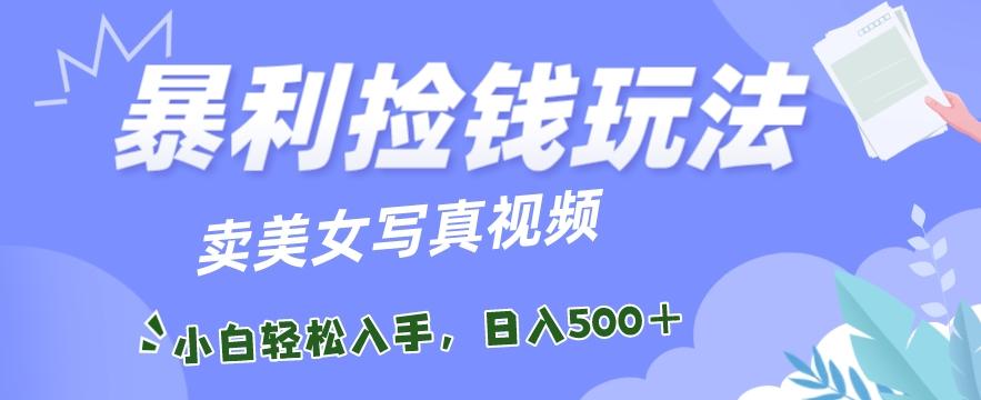 暴利捡钱玩法，卖美女写真视频，100%原创视频，小白轻松上手，单日收益500+-创薯资源