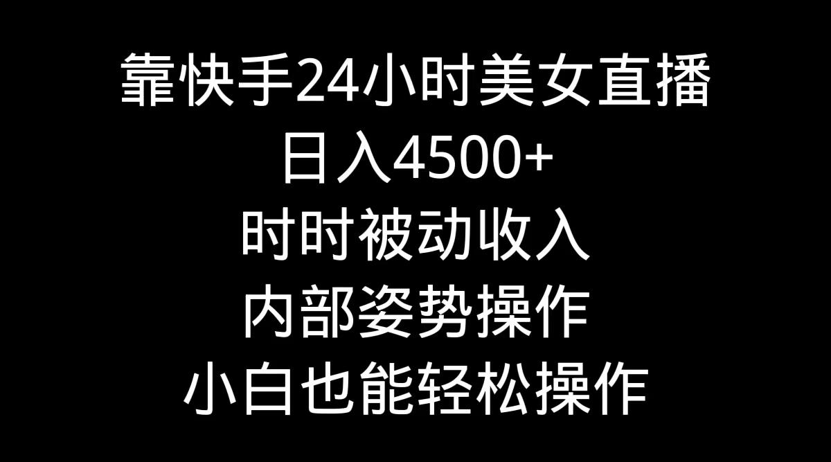 靠快手美女24小时直播，日入4500+，时时被动收入，内部姿势操作，小白也…-创薯资源
