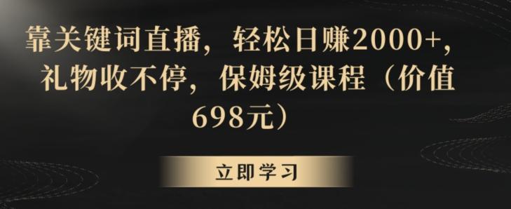 靠关键词直播，轻松日赚2000+，礼物收不停，保姆级课程(价值698元)【揭秘】-创薯资源