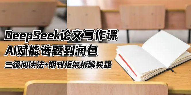 DeepSeek论文写作课，AI赋能选题到润色，三级阅读法+期刊框架拆解实战-创薯资源