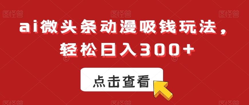 ai微头条动漫吸钱玩法，轻松日入300+【揭秘】-创薯资源