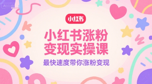小红书涨粉变现实操课，最快速度带你涨粉变现-创薯资源