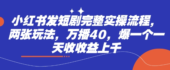 小红书发短剧完整实操流程，两张玩法，万播40，爆一个一天收收益上千-创薯资源
