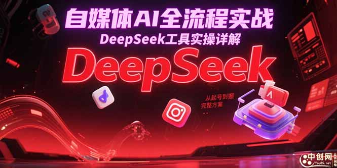 自媒体AI全流程实战，DeepSeek工具实操详解，从起号到变现完整方案-创薯资源