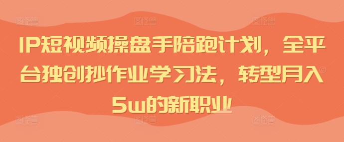IP短视频操盘手陪跑计划，全平台独创抄作业学习法，转型月入5w的新职业-创薯资源