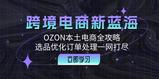跨境电商新蓝海：OZON本土电商全攻略，选品优化订单处理一网打尽-创薯资源