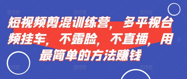 短视频‮剪混‬训练营，多平‮视台‬频挂车，不露脸，不直播，用最简单的方法赚钱-创薯资源