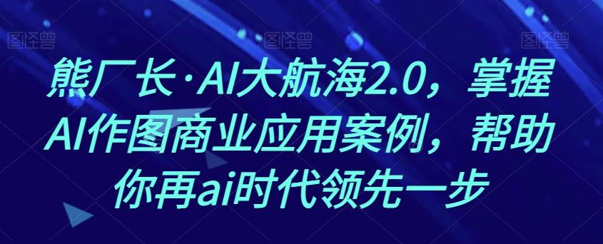 熊厂长·AI大航海2.0，掌握AI作图商业应用案例，帮助你再ai时代领先一步-创薯资源