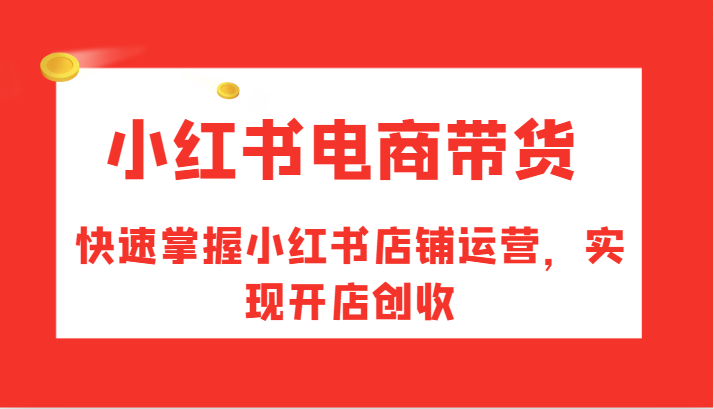小红书电商带货，快速掌握小红书店铺运营，实现开店创收-创薯资源