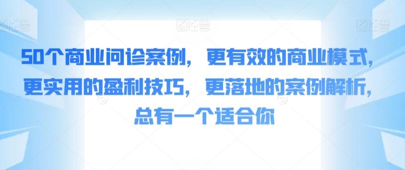 50个商业问诊案例，更有效的商业模式，更实用的盈利技巧，更落地的案例解析，总有一个适合你-创薯资源