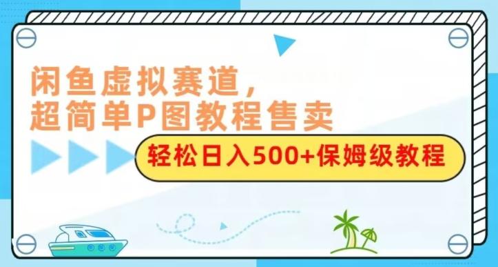 闲鱼虚拟赛道，超简单P图教程售卖，轻松日入500+保姆级教程-创薯资源