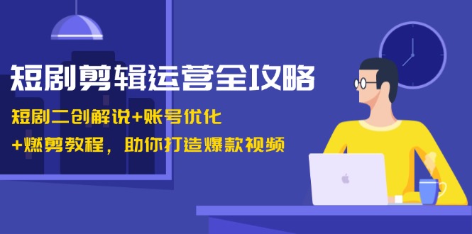短剧剪辑运营全攻略：短剧二创解说+账号优化+燃剪教程，助你打造爆款视频-创薯资源