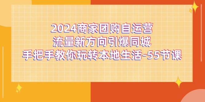 2024商家团购-自运营流量新方向引爆同城，手把手教你玩转本地生活-55节课-创薯资源