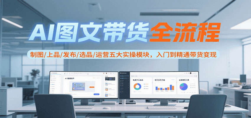 AI图文带货全流程，制图/上品/发布/选品/运营五大实操模块，入门到精通带货变现-创薯资源