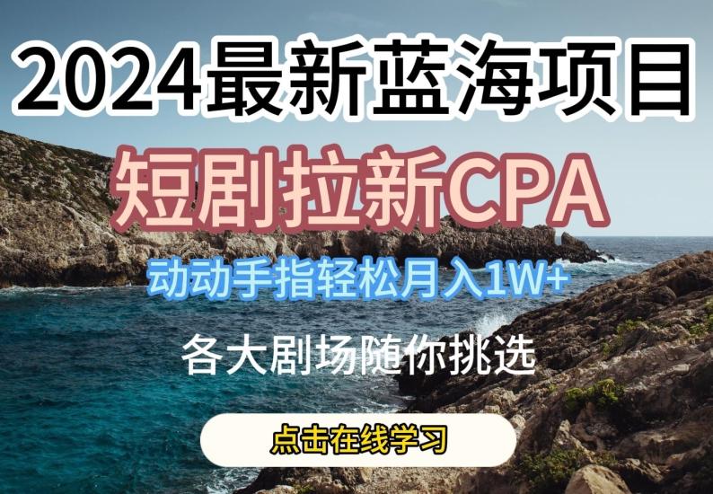 2024最新蓝海项日，短剧拉新CPA，动动手指轻松月入1W，全各大剧场随你挑选【揭秘】-创薯资源