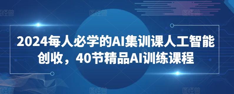 2024每人必学的AI集训课人工智能创收，40节精品AI训练课程-创薯资源