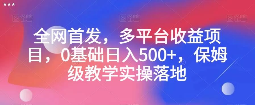 全网首发，多平台收益项目，0基础日入500+，保姆级教学实操落地【揭秘】-创薯资源