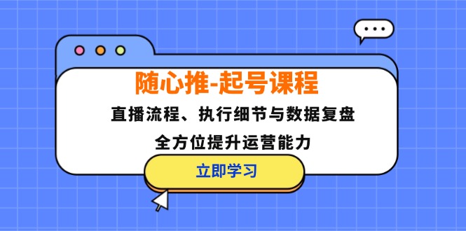 随心推-起号课程：直播流程、执行细节与数据复盘，全方位提升运营能力-创薯资源