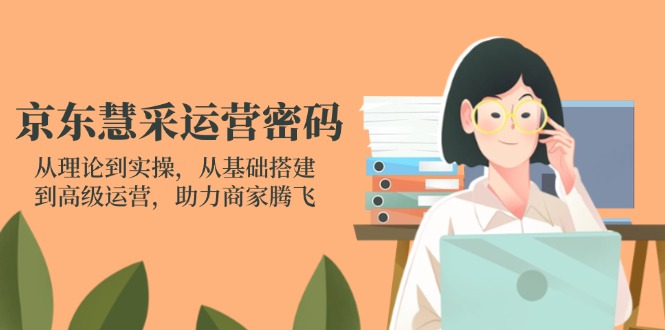 京东慧采运营密码：从理论到实操，从基础搭建到高级运营，助力商家腾飞-创薯资源